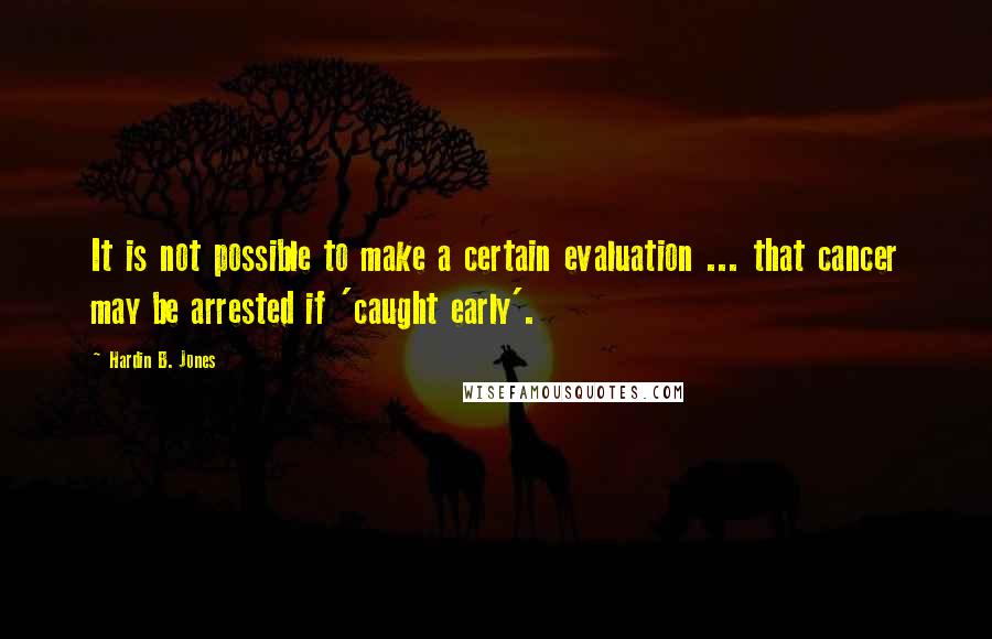 Hardin B. Jones Quotes: It is not possible to make a certain evaluation ... that cancer may be arrested if 'caught early'.