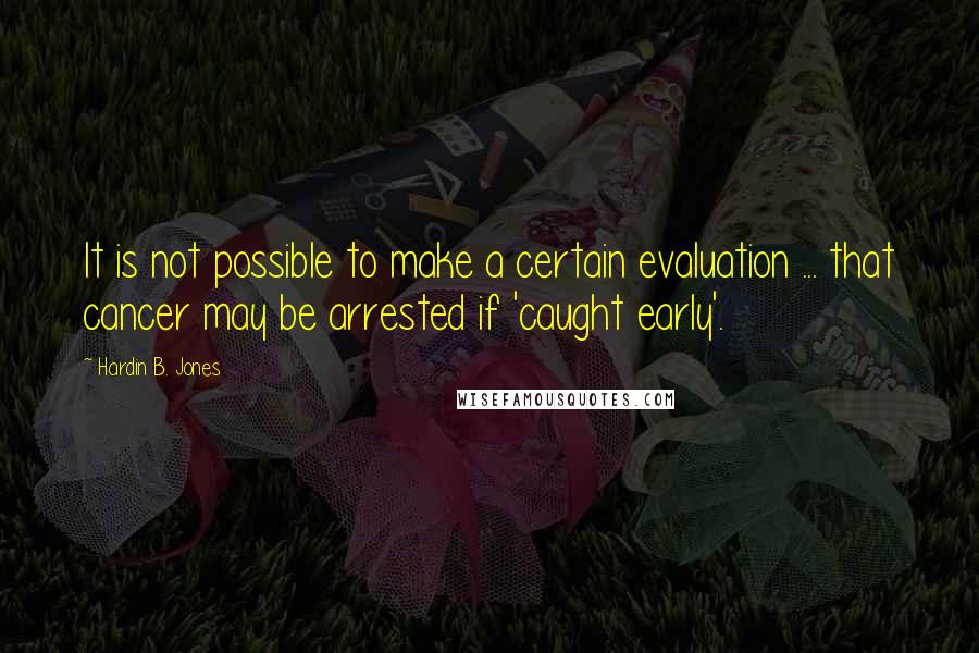 Hardin B. Jones Quotes: It is not possible to make a certain evaluation ... that cancer may be arrested if 'caught early'.