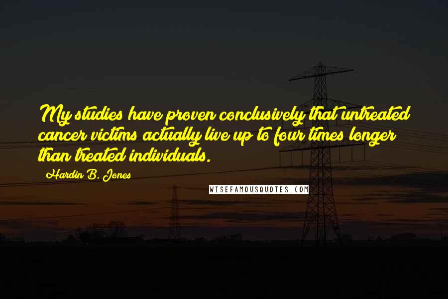 Hardin B. Jones Quotes: My studies have proven conclusively that untreated cancer victims actually live up to four times longer than treated individuals.