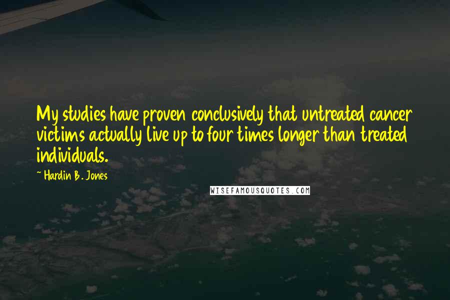 Hardin B. Jones Quotes: My studies have proven conclusively that untreated cancer victims actually live up to four times longer than treated individuals.