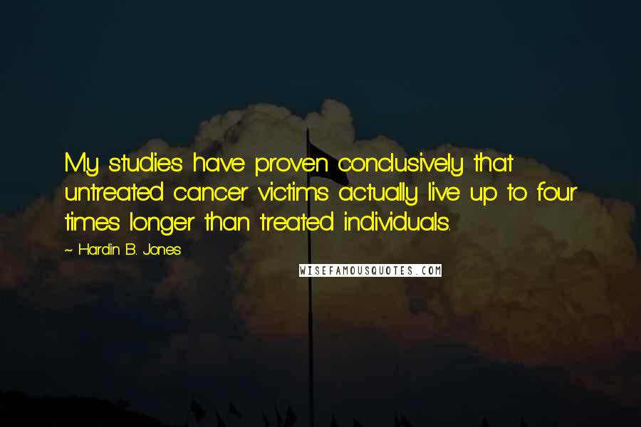 Hardin B. Jones Quotes: My studies have proven conclusively that untreated cancer victims actually live up to four times longer than treated individuals.