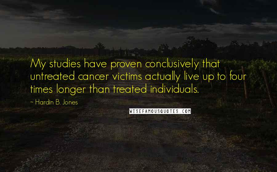 Hardin B. Jones Quotes: My studies have proven conclusively that untreated cancer victims actually live up to four times longer than treated individuals.