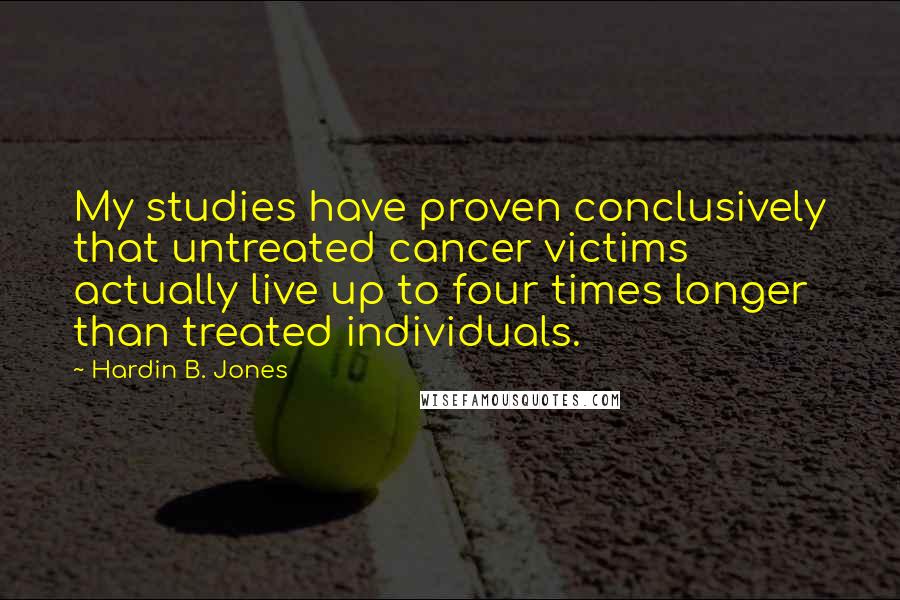 Hardin B. Jones Quotes: My studies have proven conclusively that untreated cancer victims actually live up to four times longer than treated individuals.