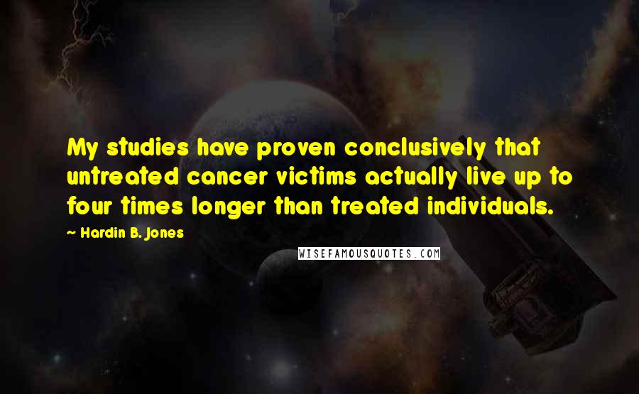 Hardin B. Jones Quotes: My studies have proven conclusively that untreated cancer victims actually live up to four times longer than treated individuals.