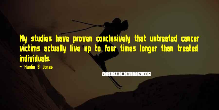 Hardin B. Jones Quotes: My studies have proven conclusively that untreated cancer victims actually live up to four times longer than treated individuals.