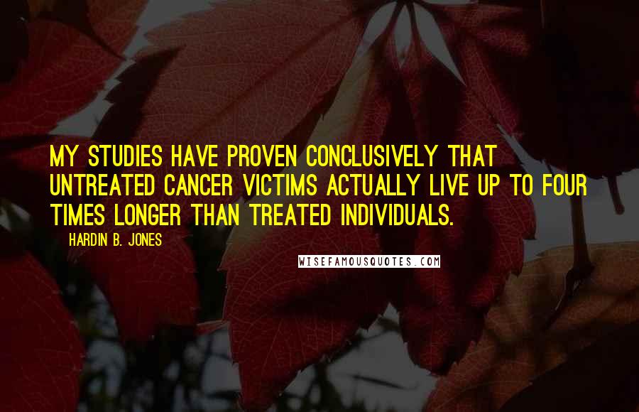 Hardin B. Jones Quotes: My studies have proven conclusively that untreated cancer victims actually live up to four times longer than treated individuals.