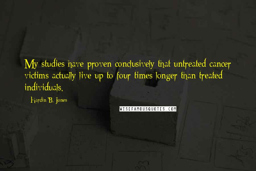 Hardin B. Jones Quotes: My studies have proven conclusively that untreated cancer victims actually live up to four times longer than treated individuals.