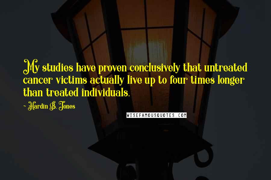 Hardin B. Jones Quotes: My studies have proven conclusively that untreated cancer victims actually live up to four times longer than treated individuals.