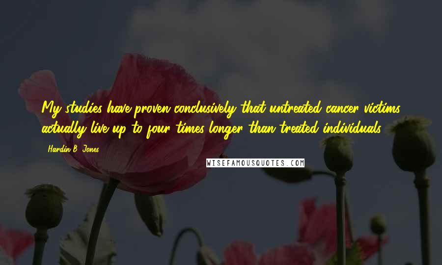 Hardin B. Jones Quotes: My studies have proven conclusively that untreated cancer victims actually live up to four times longer than treated individuals.