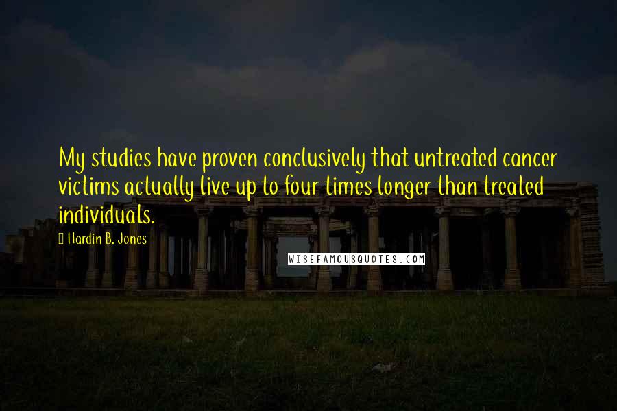 Hardin B. Jones Quotes: My studies have proven conclusively that untreated cancer victims actually live up to four times longer than treated individuals.