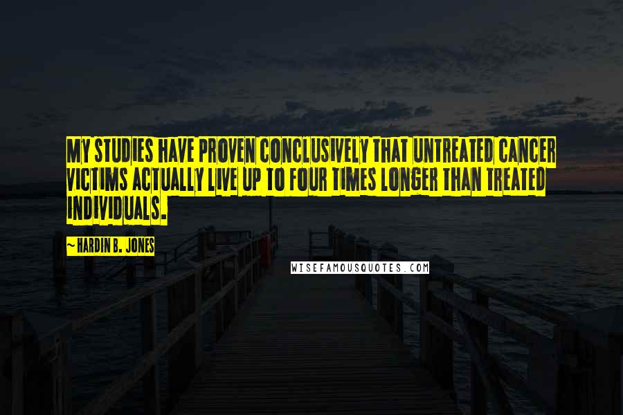 Hardin B. Jones Quotes: My studies have proven conclusively that untreated cancer victims actually live up to four times longer than treated individuals.