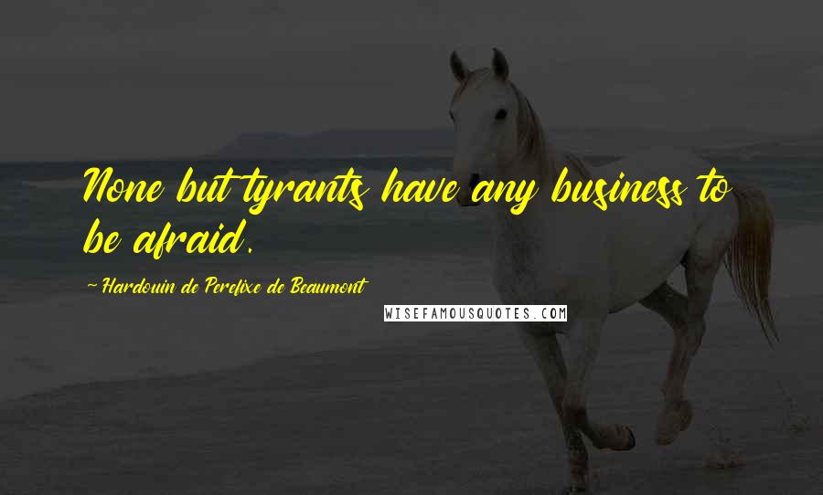 Hardouin De Perefixe De Beaumont Quotes: None but tyrants have any business to be afraid.