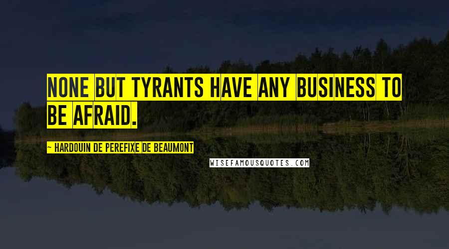 Hardouin De Perefixe De Beaumont Quotes: None but tyrants have any business to be afraid.