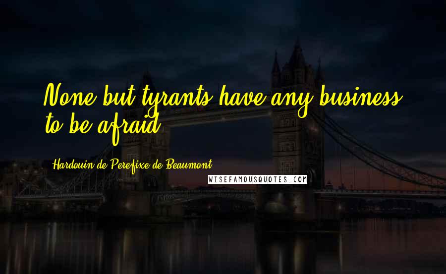 Hardouin De Perefixe De Beaumont Quotes: None but tyrants have any business to be afraid.