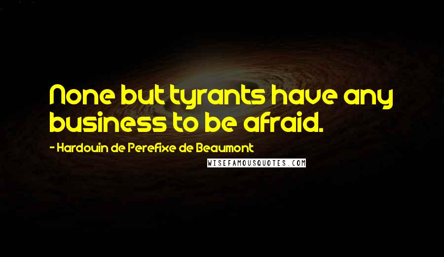 Hardouin De Perefixe De Beaumont Quotes: None but tyrants have any business to be afraid.
