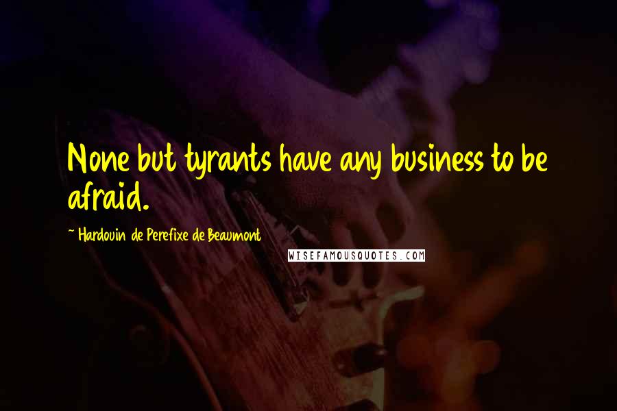 Hardouin De Perefixe De Beaumont Quotes: None but tyrants have any business to be afraid.