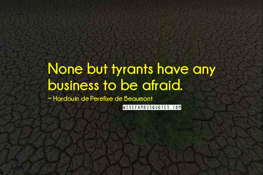 Hardouin De Perefixe De Beaumont Quotes: None but tyrants have any business to be afraid.