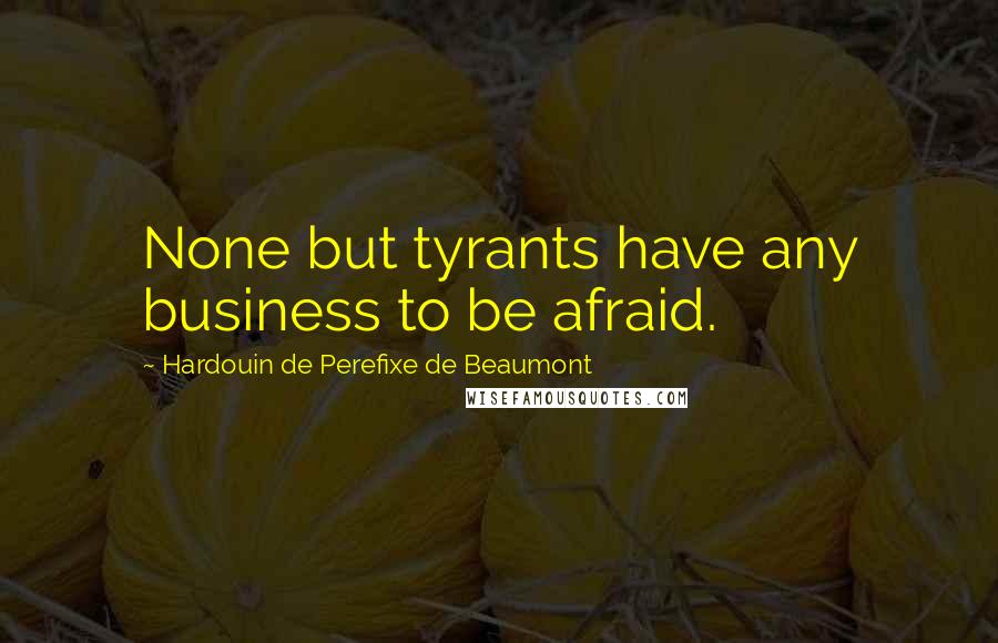 Hardouin De Perefixe De Beaumont Quotes: None but tyrants have any business to be afraid.