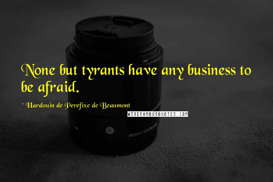 Hardouin De Perefixe De Beaumont Quotes: None but tyrants have any business to be afraid.