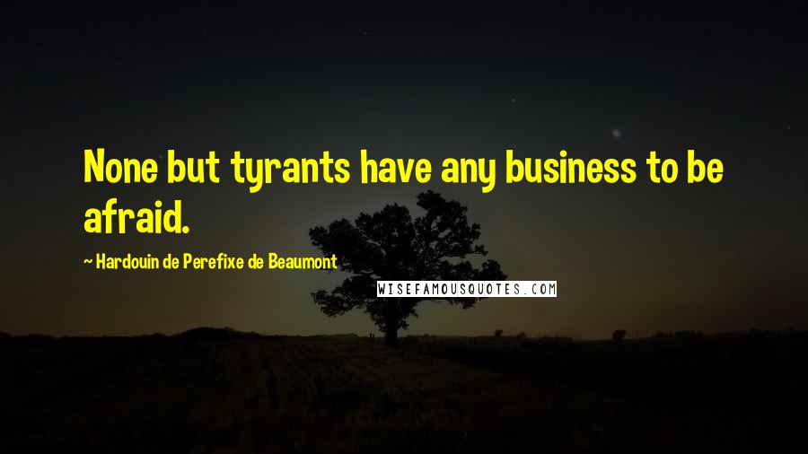 Hardouin De Perefixe De Beaumont Quotes: None but tyrants have any business to be afraid.