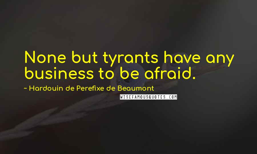 Hardouin De Perefixe De Beaumont Quotes: None but tyrants have any business to be afraid.