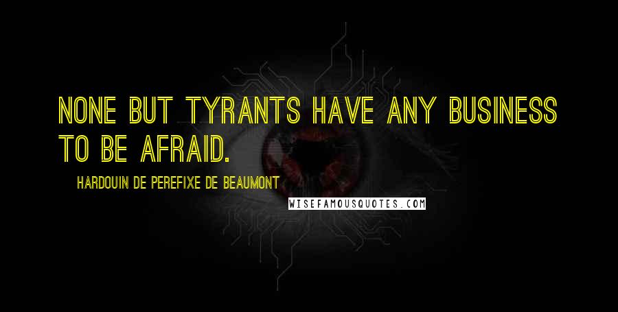 Hardouin De Perefixe De Beaumont Quotes: None but tyrants have any business to be afraid.