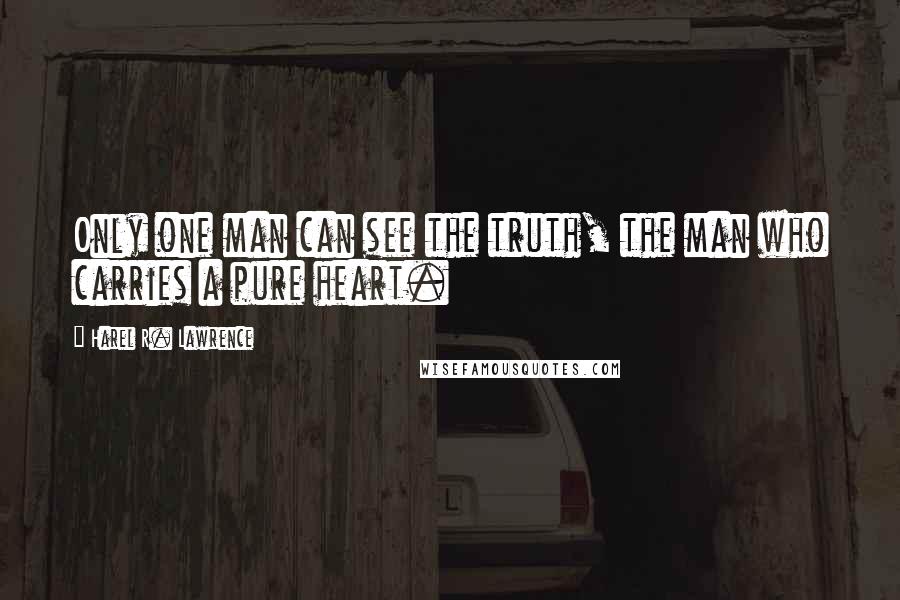 Harel R. Lawrence Quotes: Only one man can see the truth, the man who carries a pure heart.