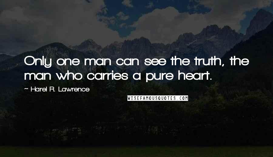 Harel R. Lawrence Quotes: Only one man can see the truth, the man who carries a pure heart.