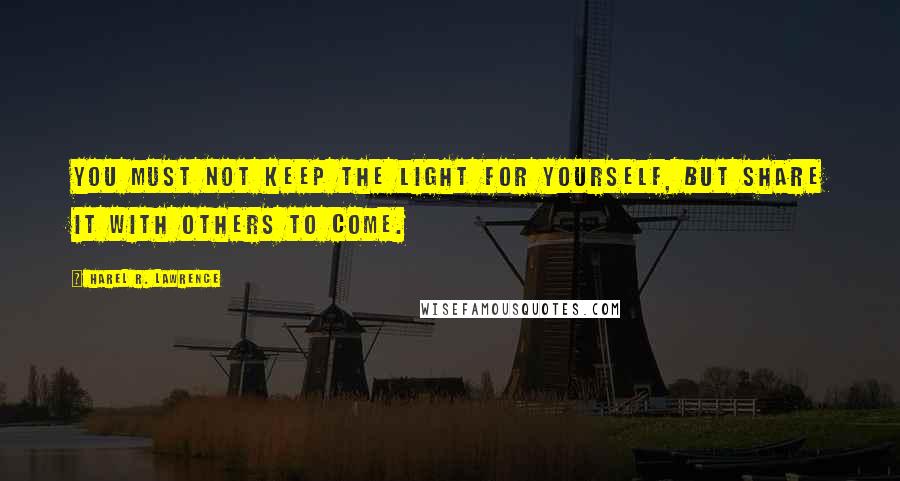 Harel R. Lawrence Quotes: You Must not keep the light for yourself, but share it with others to come.