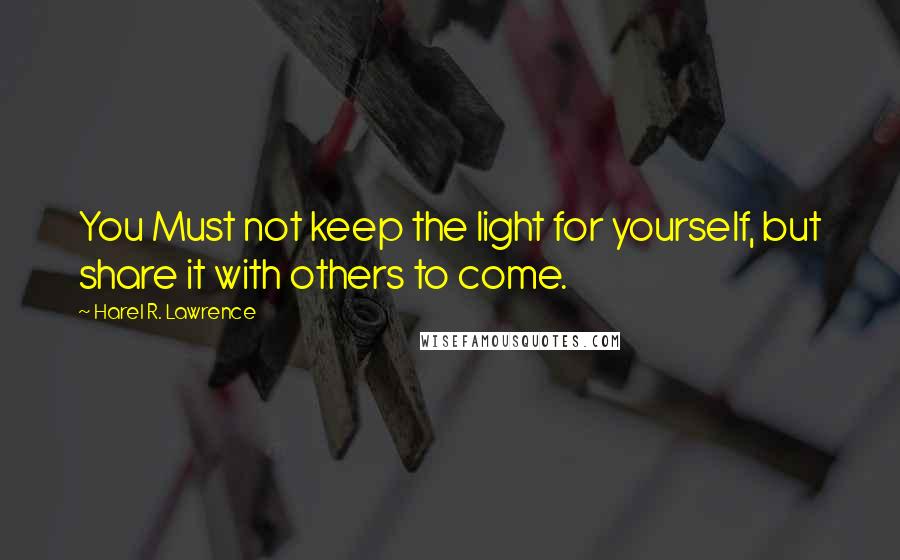 Harel R. Lawrence Quotes: You Must not keep the light for yourself, but share it with others to come.