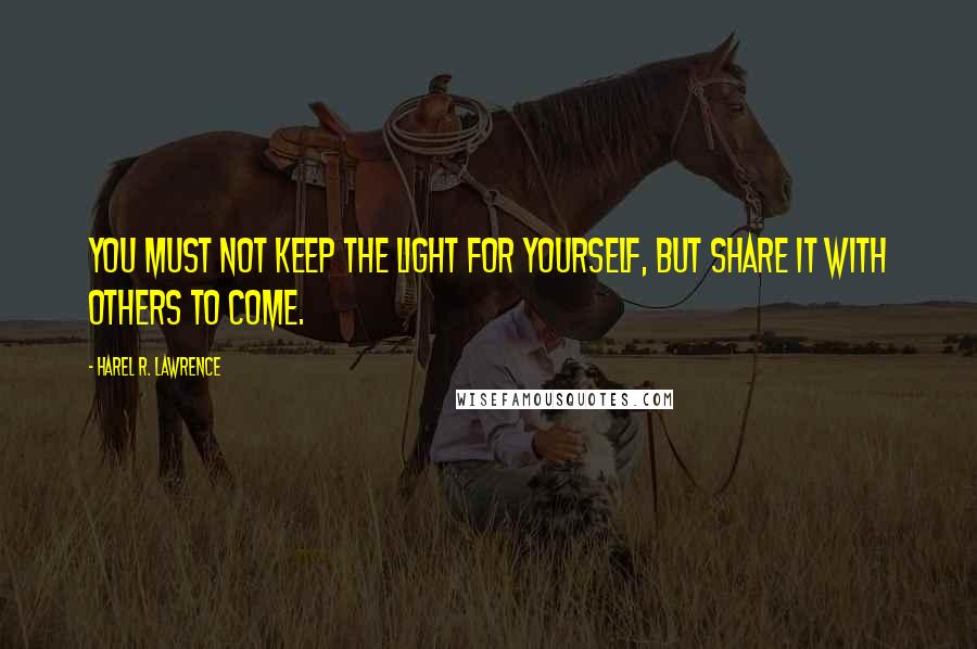 Harel R. Lawrence Quotes: You Must not keep the light for yourself, but share it with others to come.