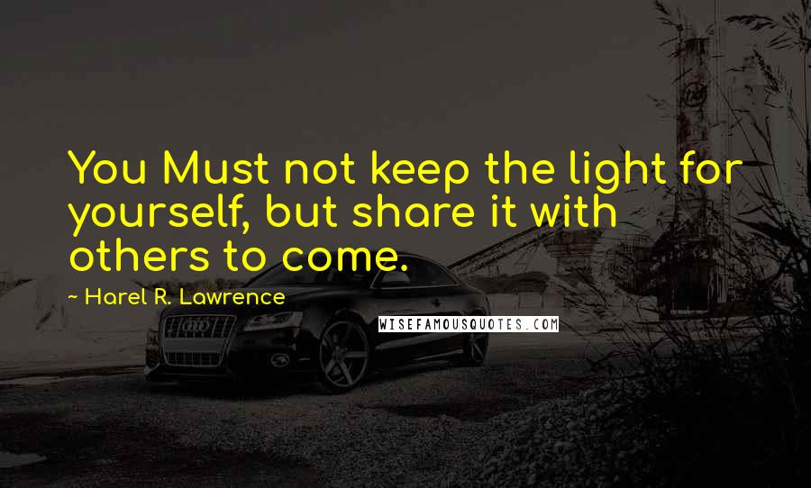 Harel R. Lawrence Quotes: You Must not keep the light for yourself, but share it with others to come.