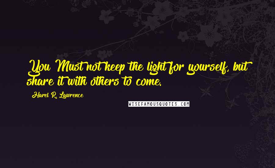 Harel R. Lawrence Quotes: You Must not keep the light for yourself, but share it with others to come.