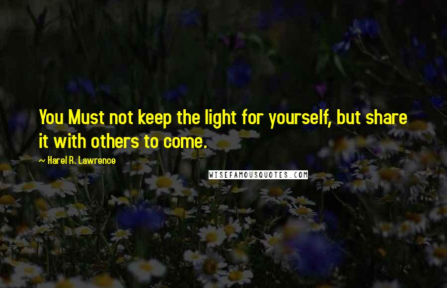 Harel R. Lawrence Quotes: You Must not keep the light for yourself, but share it with others to come.