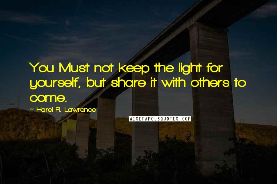 Harel R. Lawrence Quotes: You Must not keep the light for yourself, but share it with others to come.