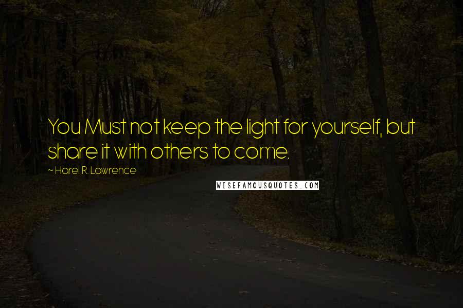 Harel R. Lawrence Quotes: You Must not keep the light for yourself, but share it with others to come.