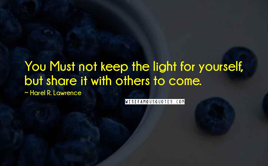 Harel R. Lawrence Quotes: You Must not keep the light for yourself, but share it with others to come.