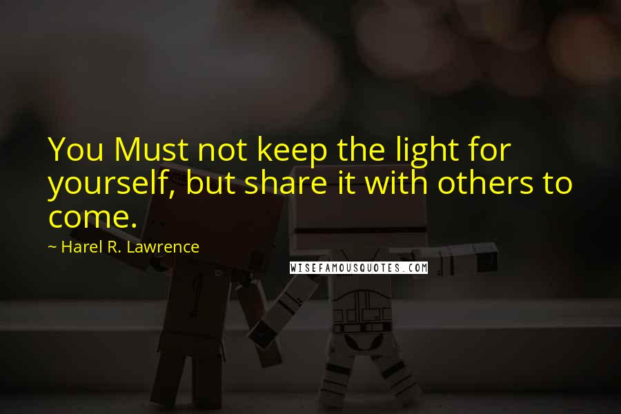 Harel R. Lawrence Quotes: You Must not keep the light for yourself, but share it with others to come.