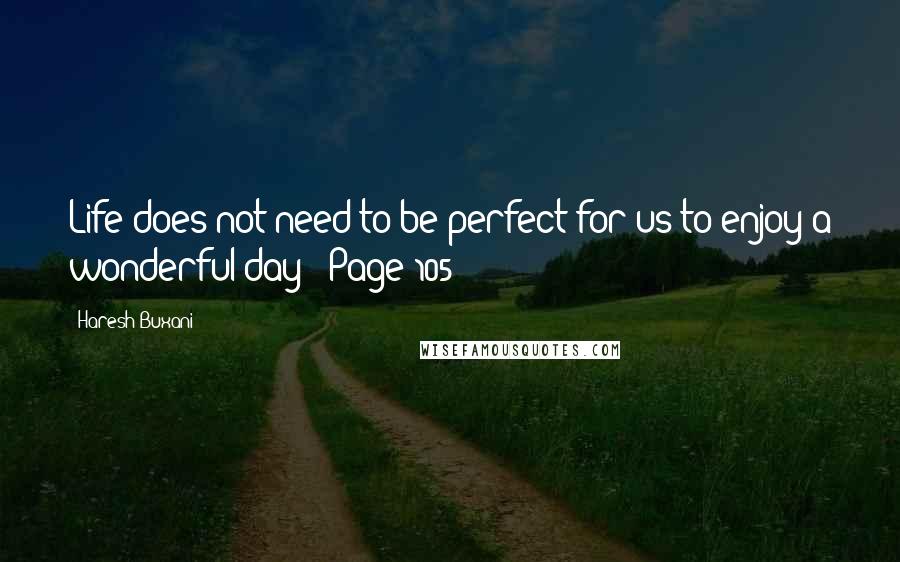 Haresh Buxani Quotes: Life does not need to be perfect for us to enjoy a wonderful day - Page 105