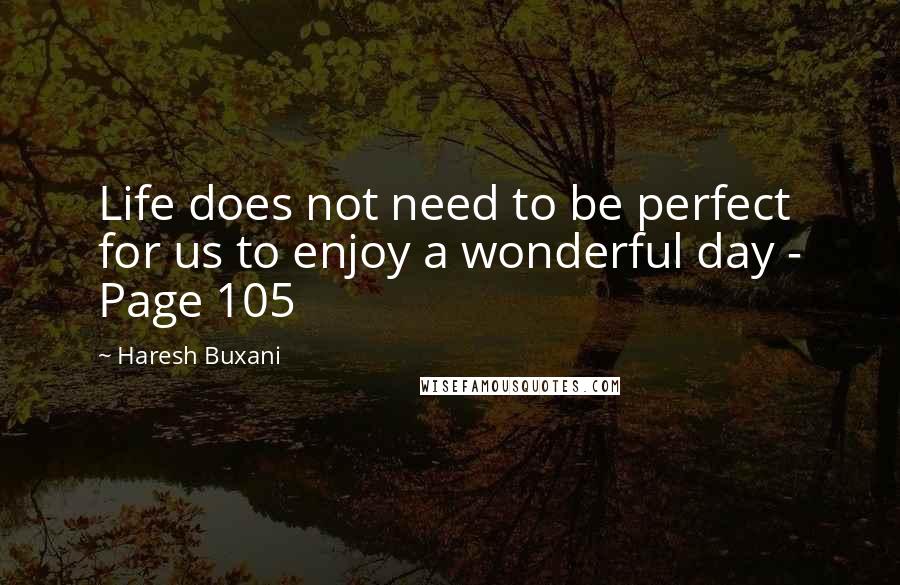 Haresh Buxani Quotes: Life does not need to be perfect for us to enjoy a wonderful day - Page 105