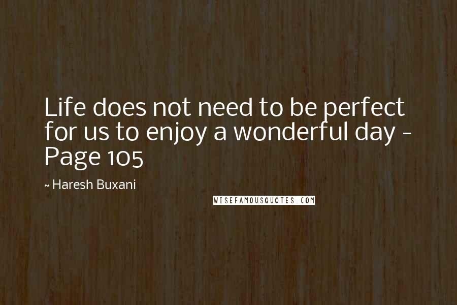 Haresh Buxani Quotes: Life does not need to be perfect for us to enjoy a wonderful day - Page 105