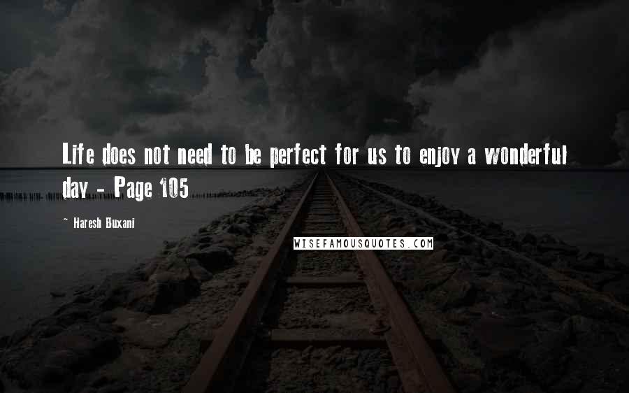 Haresh Buxani Quotes: Life does not need to be perfect for us to enjoy a wonderful day - Page 105