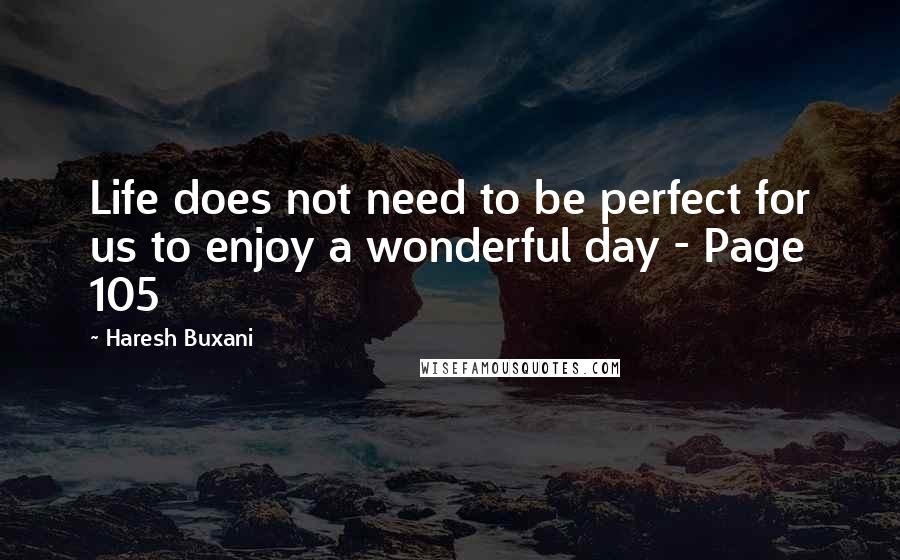 Haresh Buxani Quotes: Life does not need to be perfect for us to enjoy a wonderful day - Page 105