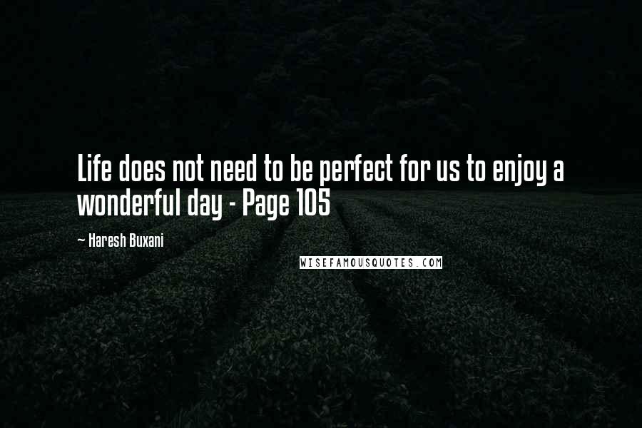 Haresh Buxani Quotes: Life does not need to be perfect for us to enjoy a wonderful day - Page 105