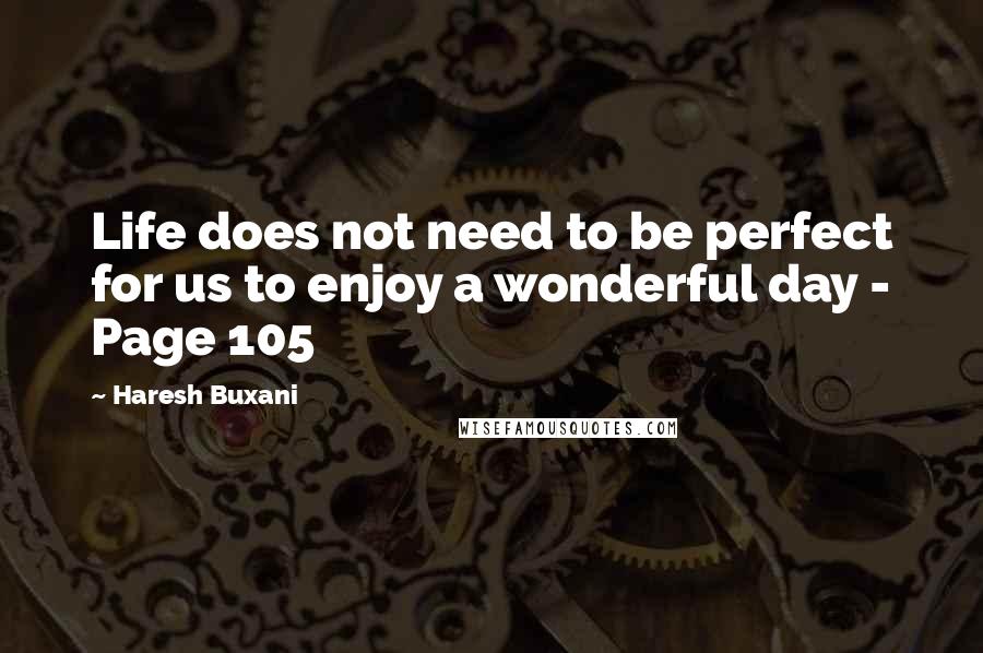 Haresh Buxani Quotes: Life does not need to be perfect for us to enjoy a wonderful day - Page 105