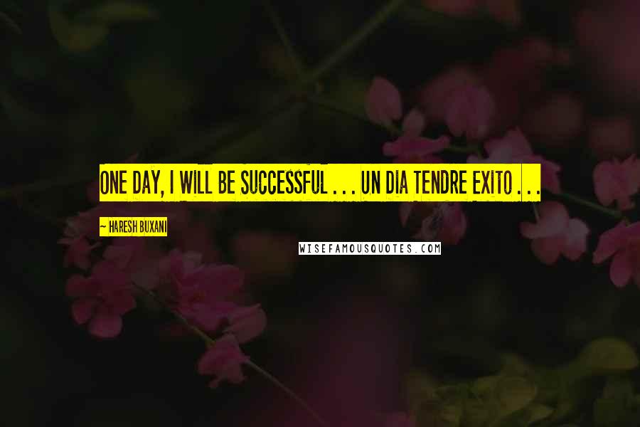 Haresh Buxani Quotes: One Day, I Will Be Successful . . . Un Dia Tendre Exito . . . 