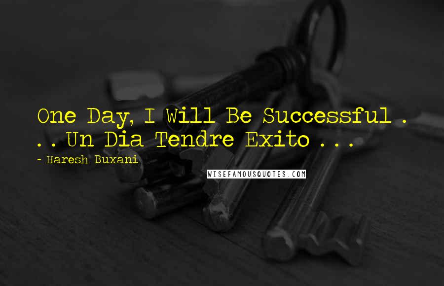 Haresh Buxani Quotes: One Day, I Will Be Successful . . . Un Dia Tendre Exito . . . 