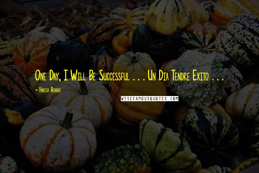 Haresh Buxani Quotes: One Day, I Will Be Successful . . . Un Dia Tendre Exito . . . 