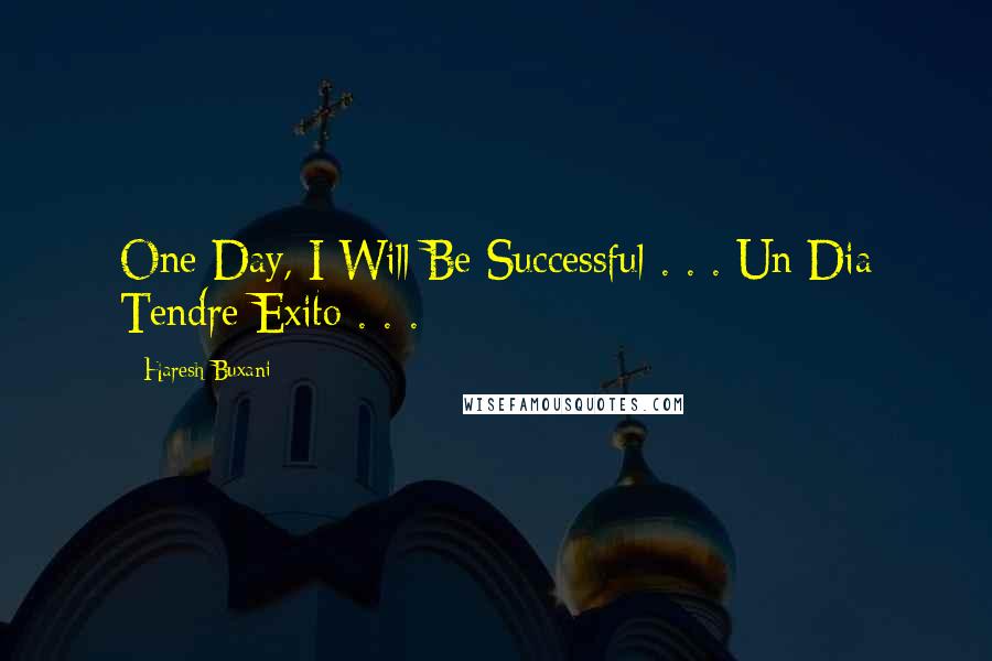 Haresh Buxani Quotes: One Day, I Will Be Successful . . . Un Dia Tendre Exito . . . 