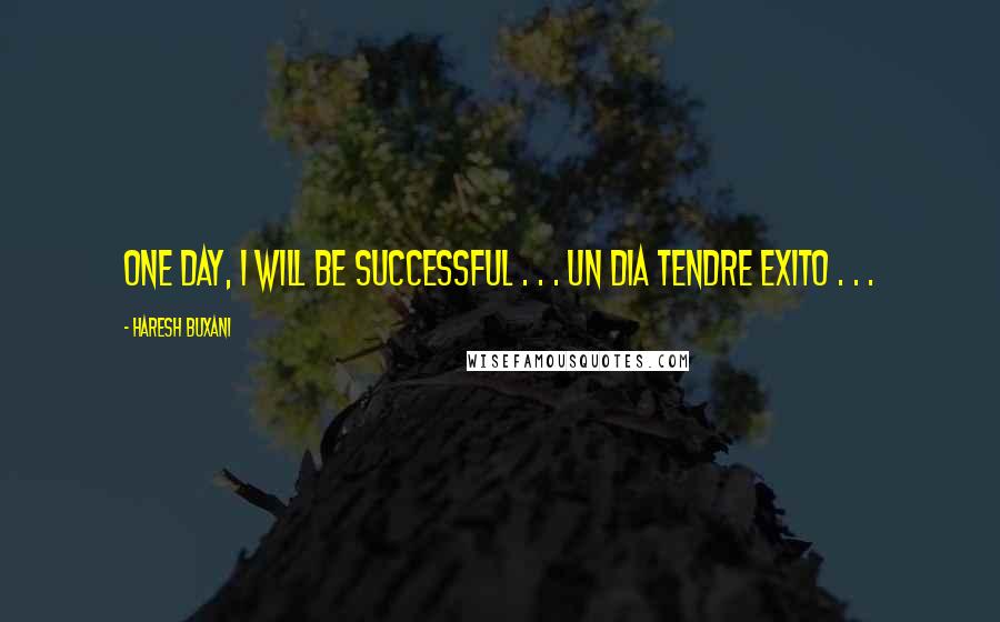 Haresh Buxani Quotes: One Day, I Will Be Successful . . . Un Dia Tendre Exito . . . 